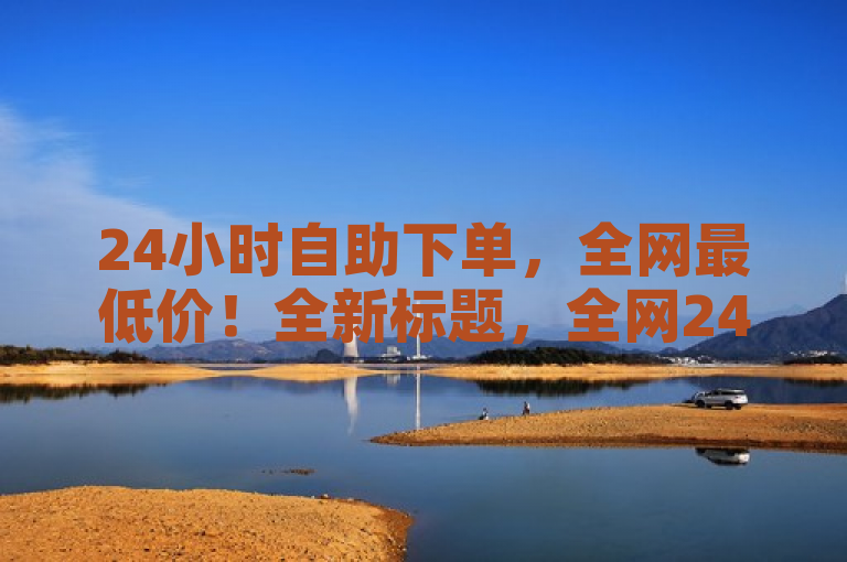 24小时自助下单，全网最低价！全新标题，全网24小时自助下单低价