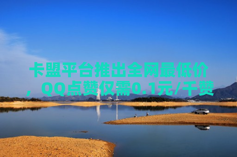 卡盟平台推出全网最低价，QQ点赞仅需0.1元/千赞，24小时自助下单服务上线