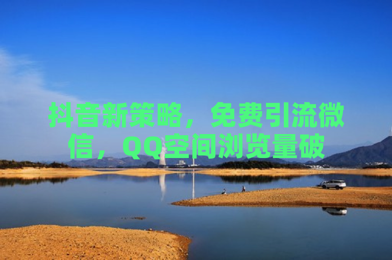 抖音新策略，免费引流微信，QQ空间浏览量破50000，用户可领5000赞