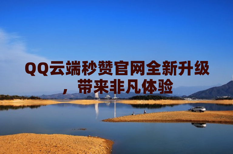 QQ云端秒赞官网全新升级，带来非凡体验