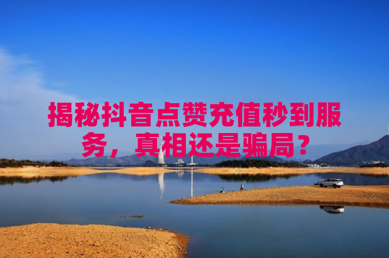 揭秘抖音点赞充值秒到服务，真相还是骗局？