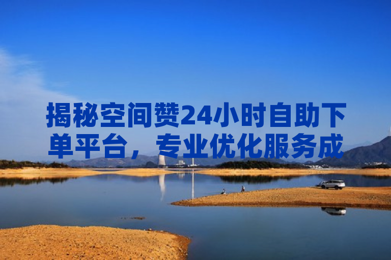 揭秘空间赞24小时自助下单平台，专业优化服务成2025年学习热点
