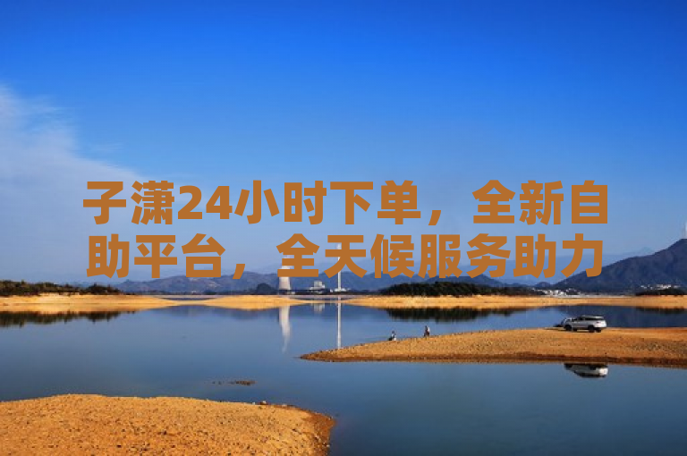 子潇24小时下单，全新自助平台，全天候服务助力便捷购物体验