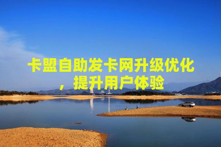 卡盟自助发卡网升级优化，提升用户体验