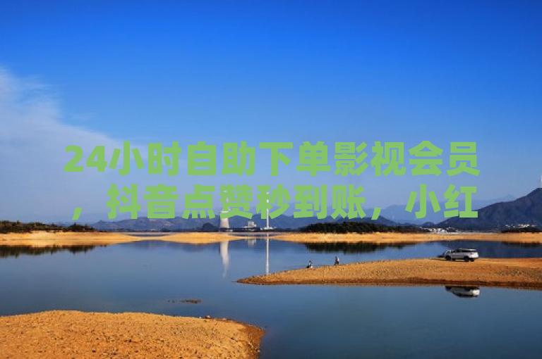 24小时自助下单影视会员，抖音点赞秒到账，小红书低价赞下单平台，简洁明了地概括了您提供的内容，包括24小时自助下单的影视会员服务、抖音点赞秒到账的服务，以及小红书低价点赞下单平台。希望这个标题能够满足您的需求。如果您还有其他问题，请随时问我。