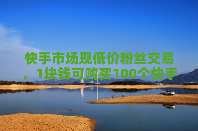 快手市场现低价粉丝交易，1块钱可购买100个快手粉丝