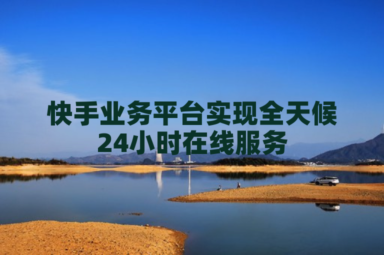 快手业务平台实现全天候24小时在线服务