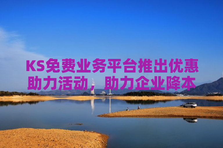 KS免费业务平台推出优惠助力活动，助力企业降本增效