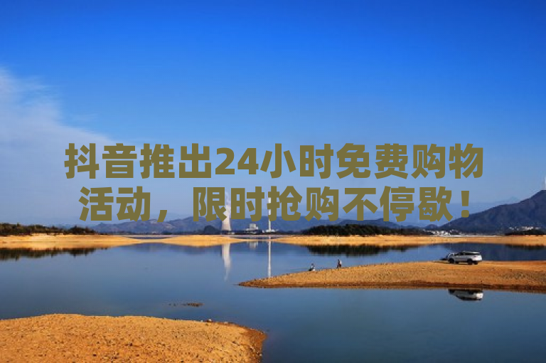 抖音推出24小时免费购物活动，限时抢购不停歇！