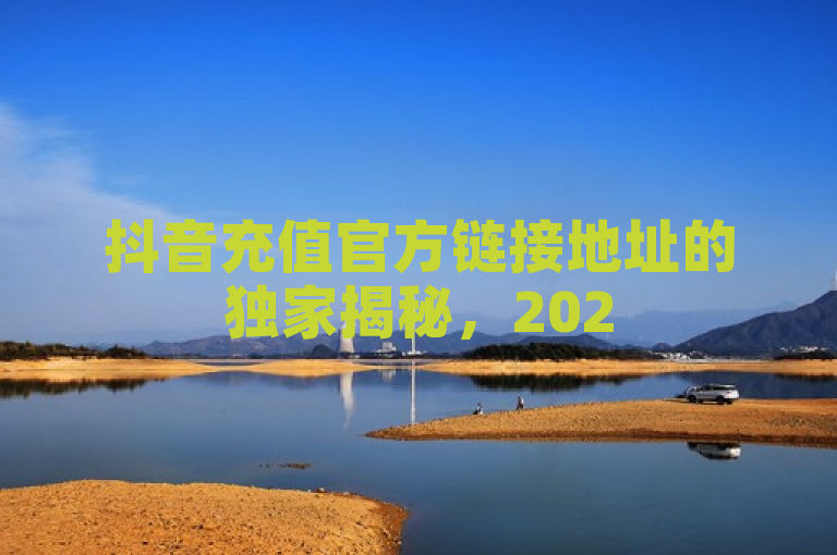 抖音充值官方链接地址的独家揭秘，2025必学一键充值指南！