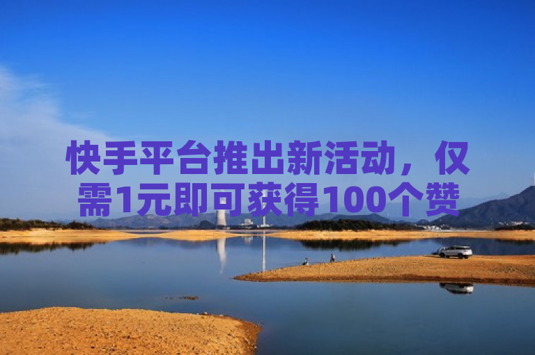 快手平台推出新活动，仅需1元即可获得100个赞