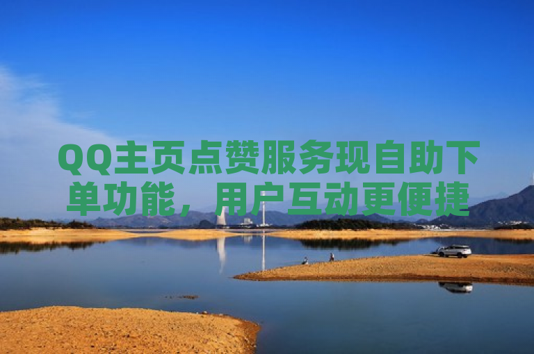 QQ主页点赞服务现自助下单功能，用户互动更便捷