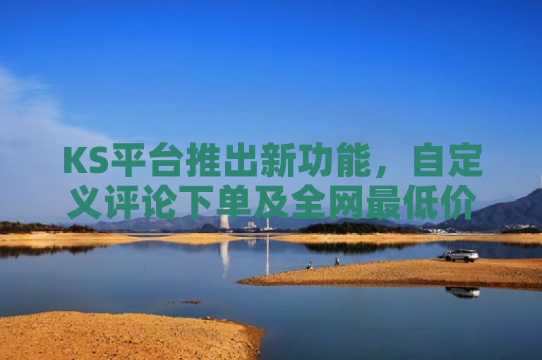 KS平台推出新功能，自定义评论下单及全网最低价点赞服务
