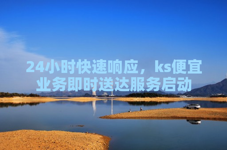 24小时快速响应，ks便宜业务即时送达服务启动