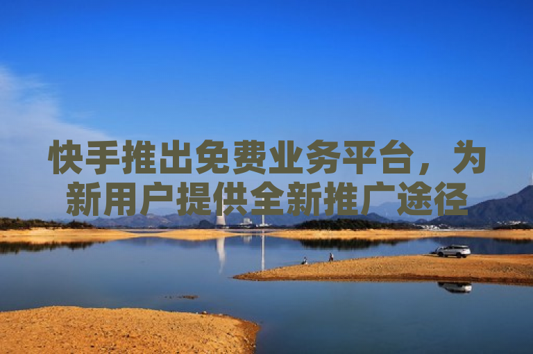 快手推出免费业务平台，为新用户提供全新推广途径！