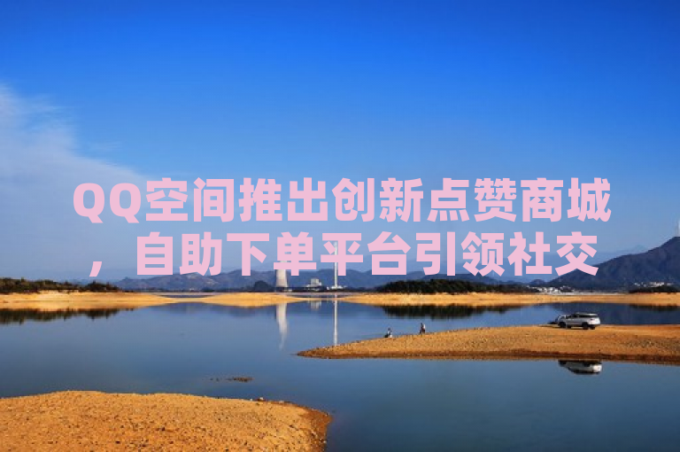 QQ空间推出创新点赞商城，自助下单平台引领社交互动新潮流，突出了QQ空间推出的新功能——点赞商城，并且强调了这是一个业务自助下单平台。同时，引领社交互动新潮流这部分则暗示了该功能可能带来的积极影响和创新性。