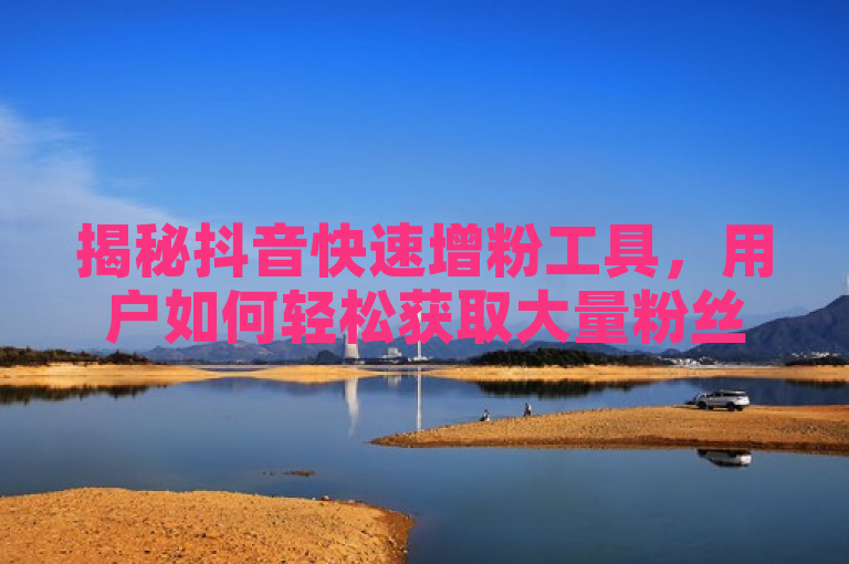 揭秘抖音快速增粉工具，用户如何轻松获取大量粉丝，突出了快速增粉和用户轻松获取，能够吸引希望通过抖音增加粉丝的用户群体。同时，揭秘一词增加了神秘感，吸引读者的兴趣。
