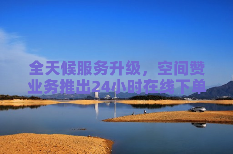 全天候服务升级，空间赞业务推出24小时在线下单功能