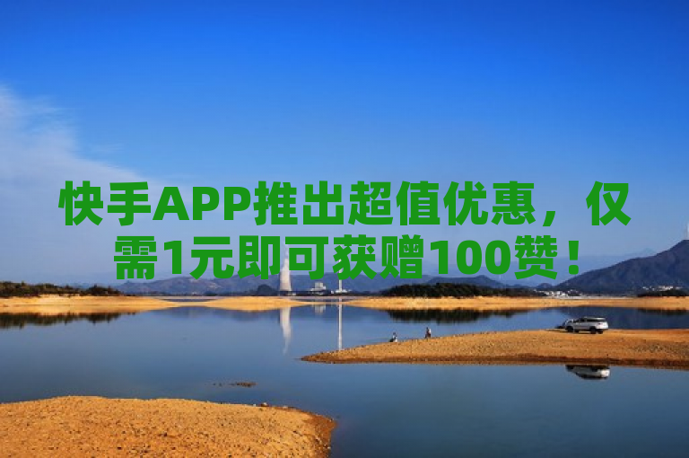 快手APP推出超值优惠，仅需1元即可获赠100赞！