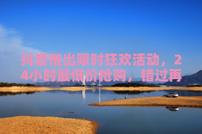 抖音推出限时狂欢活动，24小时最低价抢购，错过再等一年！