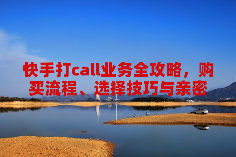 快手打call业务全攻略，购买流程、选择技巧与亲密度提升指南，简洁明了地概括了文章的主要内容，涵盖了用户关心的快手打call业务的购买流程、如何选择合适的服务以及通过打call增加亲密度的方法。