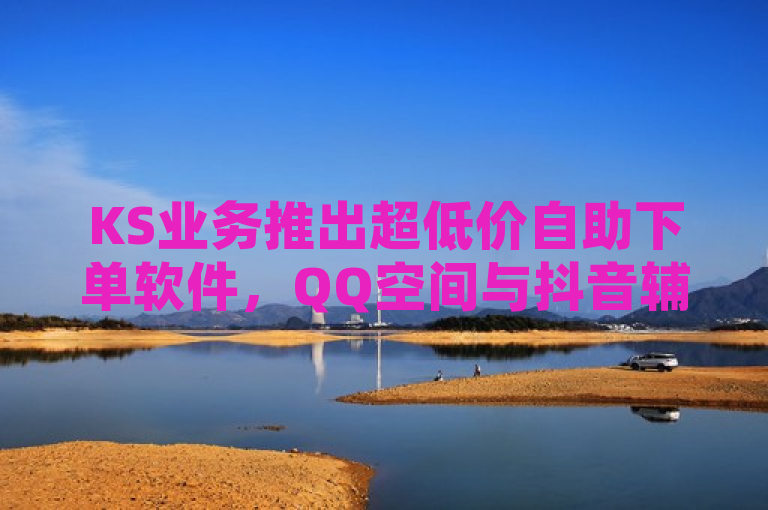 KS业务推出超低价自助下单软件，QQ空间与抖音辅助工具震撼登场