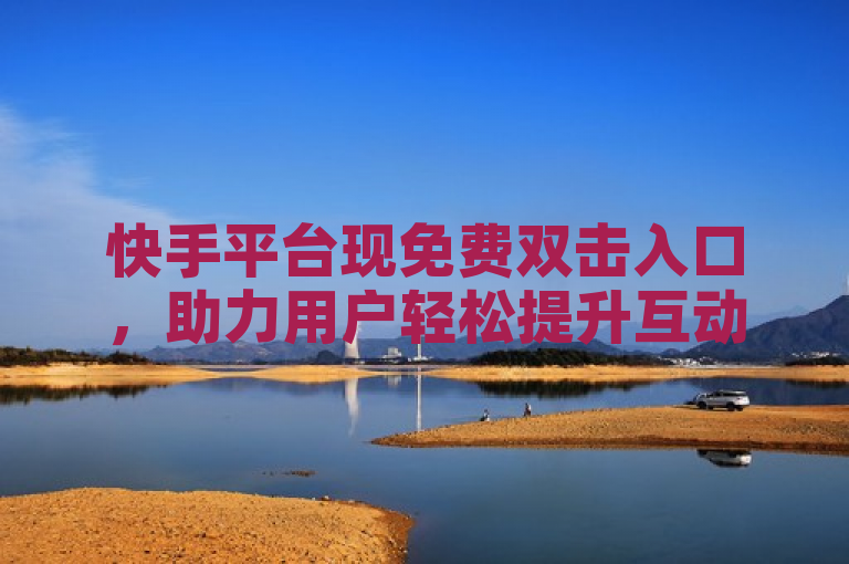 快手平台现免费双击入口，助力用户轻松提升互动量