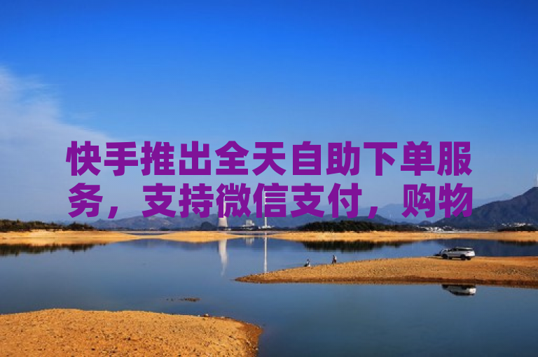 快手推出全天自助下单服务，支持微信支付，购物更便捷。