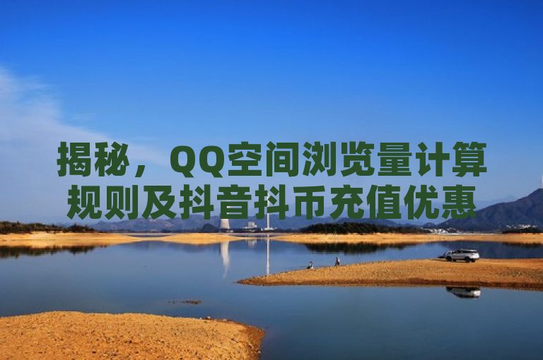 揭秘，QQ空间浏览量计算规则及抖音抖币充值优惠内幕，揭示了两个主题，一是关于QQ空间浏览量的计算规则，二是有关抖音抖币充值的优惠信息。这样的组合能够吸引对社交媒体数据和网络消费优惠感兴趣的读者。