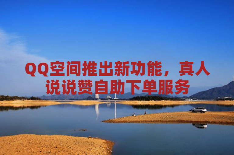 QQ空间推出新功能，真人说说赞自助下单服务