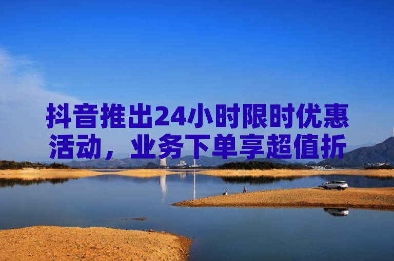 抖音推出24小时限时优惠活动，业务下单享超值折扣！