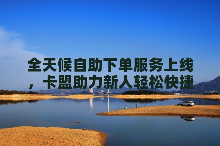 全天候自助下单服务上线，卡盟助力新人轻松快捷完成订单！
