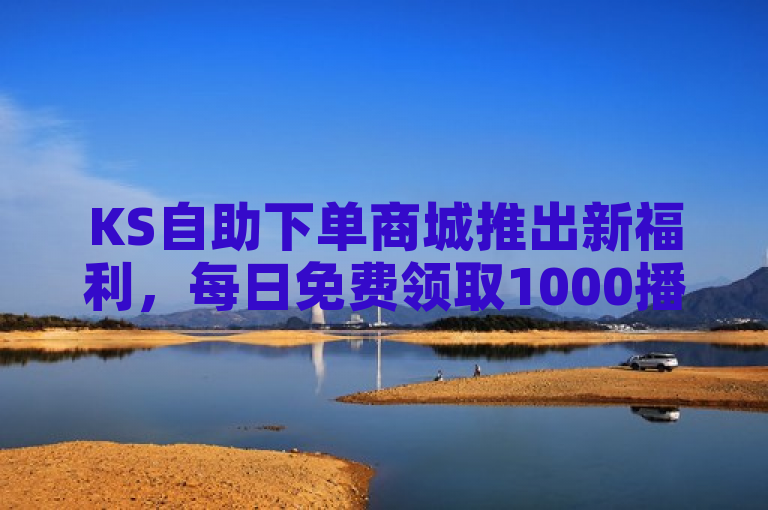 KS自助下单商城推出新福利，每日免费领取1000播放量，抖音业务快速到账