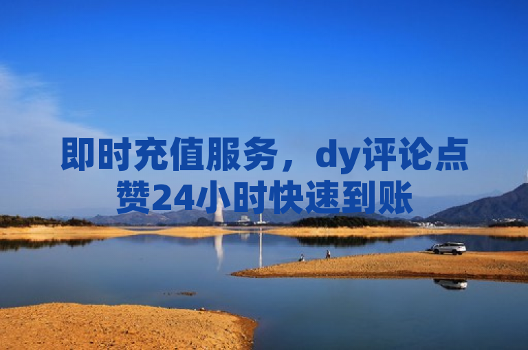 即时充值服务，dy评论点赞24小时快速到账