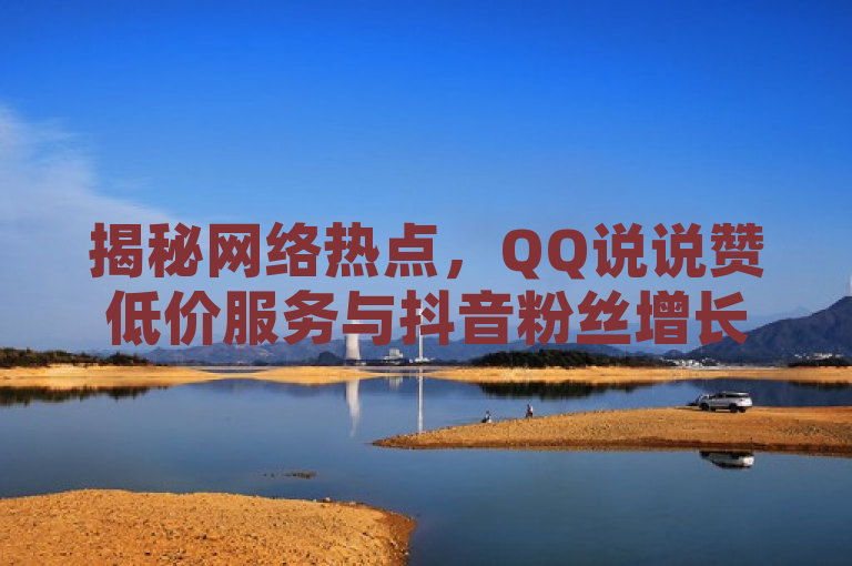 揭秘网络热点，QQ说说赞低价服务与抖音粉丝增长策略，警惕非法抖币充值风险