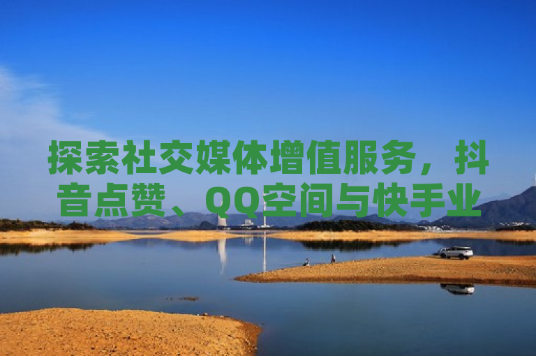 探索社交媒体增值服务，抖音点赞、QQ空间与快手业务平台解析，试图概括了用户提供的内容，提到了三个不同的社交媒体平台（抖音、QQ空间和快手）以及与之相关的业务或服务。标题中的探索社交媒体增值服务表明文章可能会对这些平台上的点赞、自助业务等增值服务进行探讨和分析。