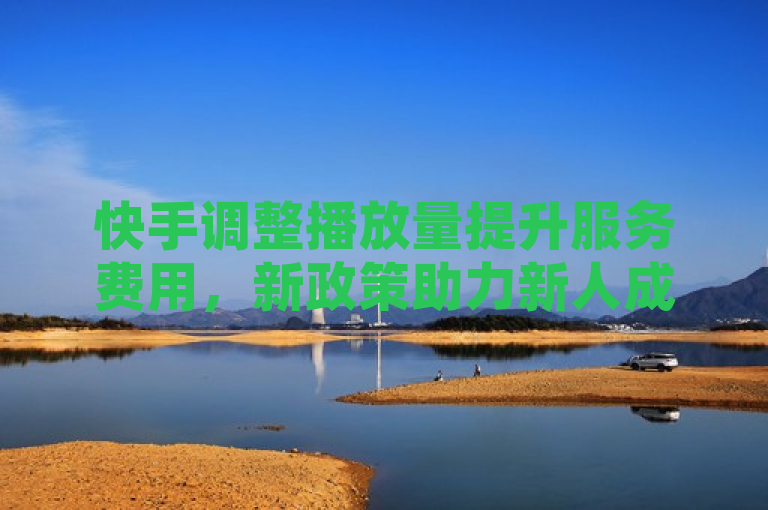 快手调整播放量提升服务费用，新政策助力新人成长！