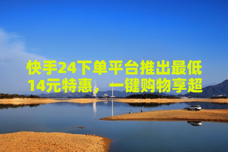 快手24下单平台推出最低14元特惠，一键购物享超值折扣！