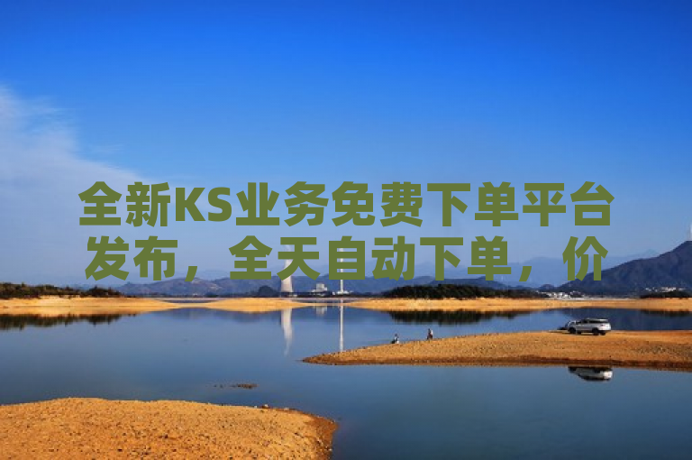 全新KS业务免费下单平台发布，全天自动下单，价格全市最低