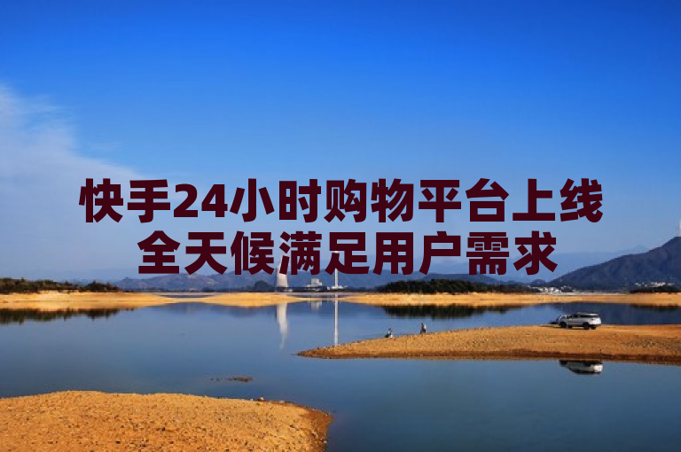 快手24小时购物平台上线 全天候满足用户需求