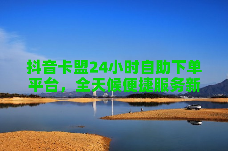 抖音卡盟24小时自助下单平台，全天候便捷服务新体验，简洁明了，既包含了抖音卡盟和24小时下单平台的关键词，又突出了其全天候便捷服务的特点，适合作为新闻类的标题。