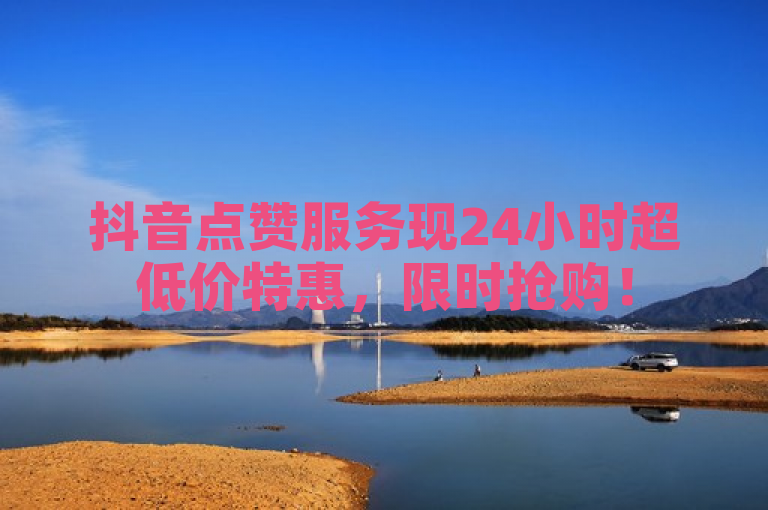 抖音点赞服务现24小时超低价特惠,限时抢购!