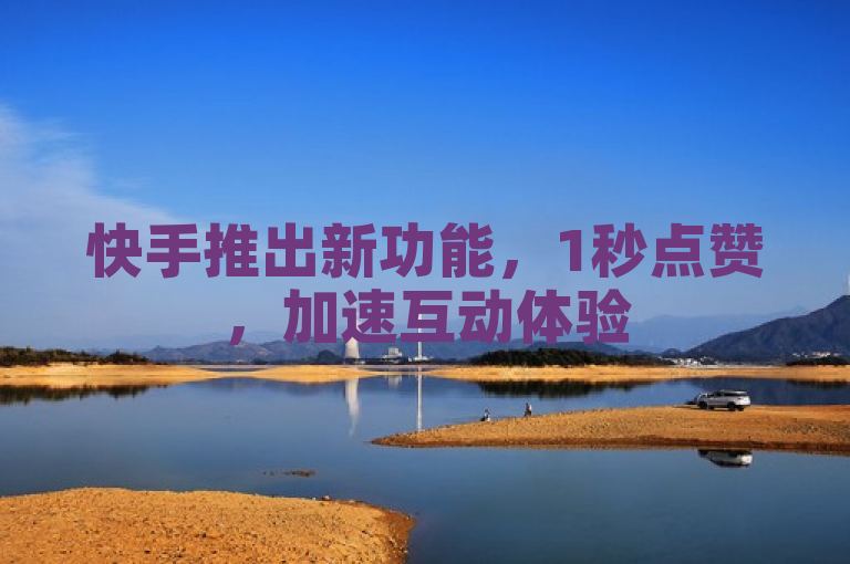 快手推出新功能，1秒点赞，加速互动体验