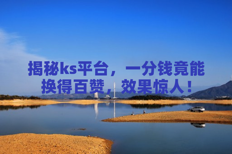 揭秘ks平台，一分钱竟能换得百赞，效果惊人！