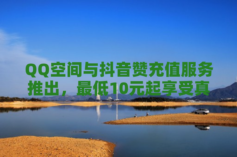 QQ空间与抖音赞充值服务推出，最低10元起享受真人点赞