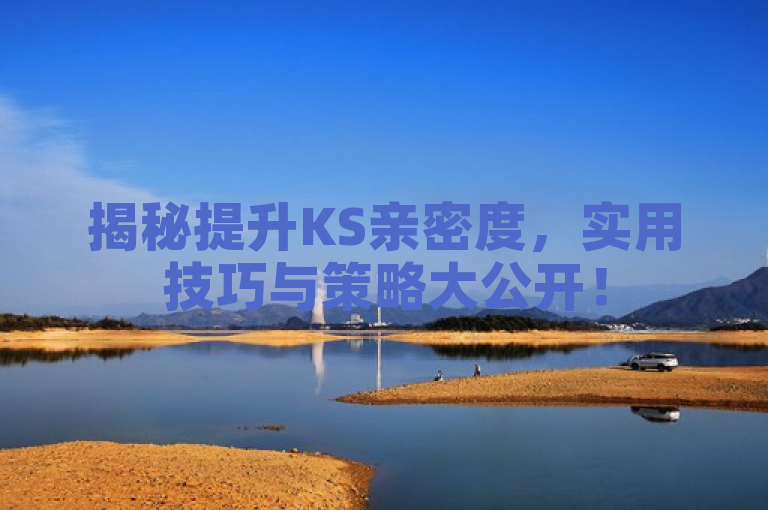 揭秘提升KS亲密度，实用技巧与策略大公开！