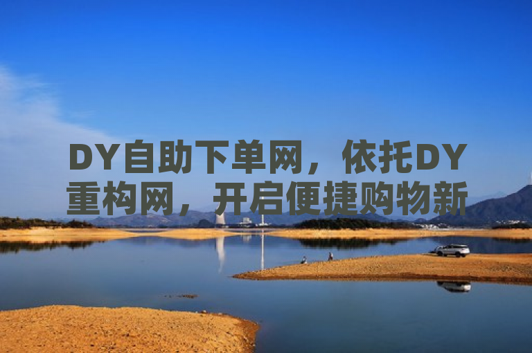 DY自助下单网，依托DY重构网，开启便捷购物新时代