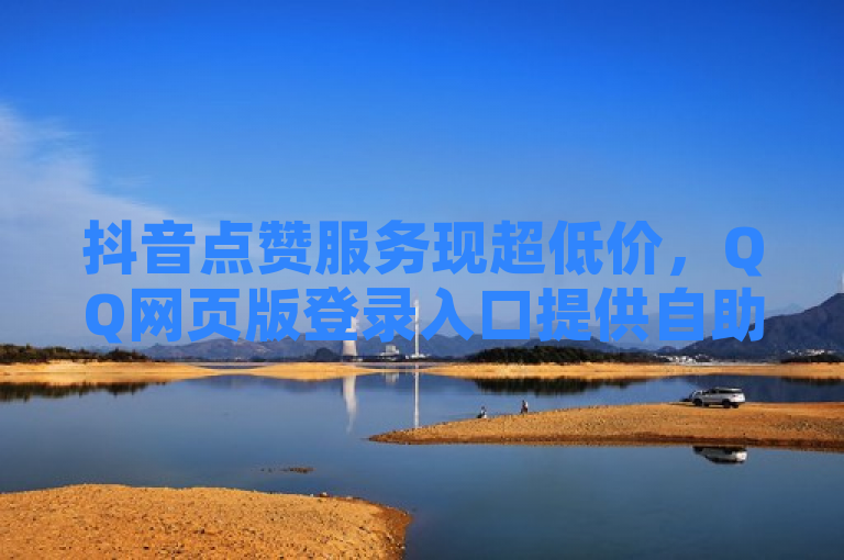 抖音点赞服务现超低价，QQ网页版登录入口提供自助代刷选项