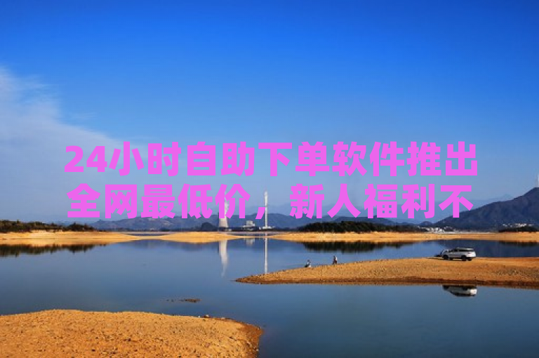 24小时自助下单软件推出全网最低价，新人福利不容错过！