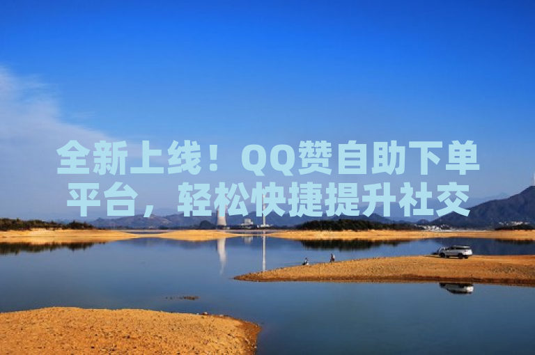 全新上线！QQ赞自助下单平台，轻松快捷提升社交影响力